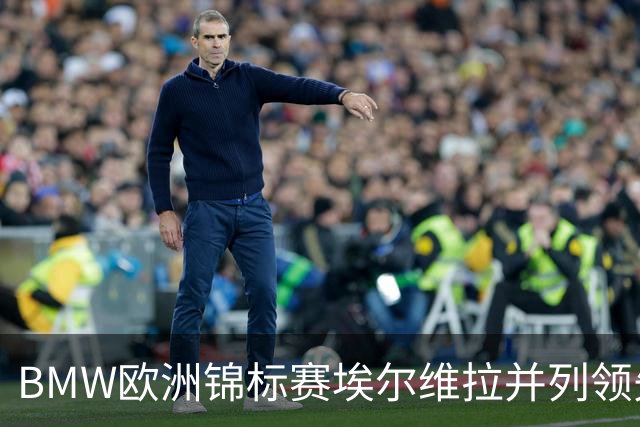 BMW欧洲锦标赛埃尔维拉并列领先第三轮 麦克罗伊T6